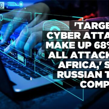 ‘Targeted Cyber attacks make up 68% of all attacks in Africa,’ says Russian Tech company